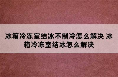 冰箱冷冻室结冰不制冷怎么解决 冰箱冷冻室结冰怎么解决